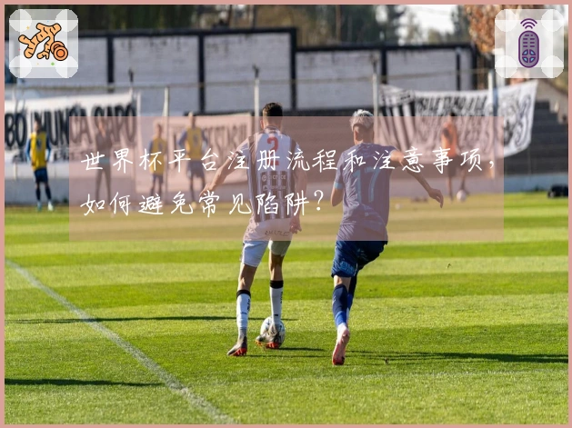 世界杯平台注册流程和注意事项，如何避免常见陷阱？