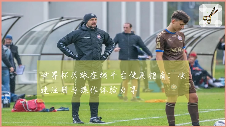 世界杯买球在线平台使用指南：快速注册与操作体验分享