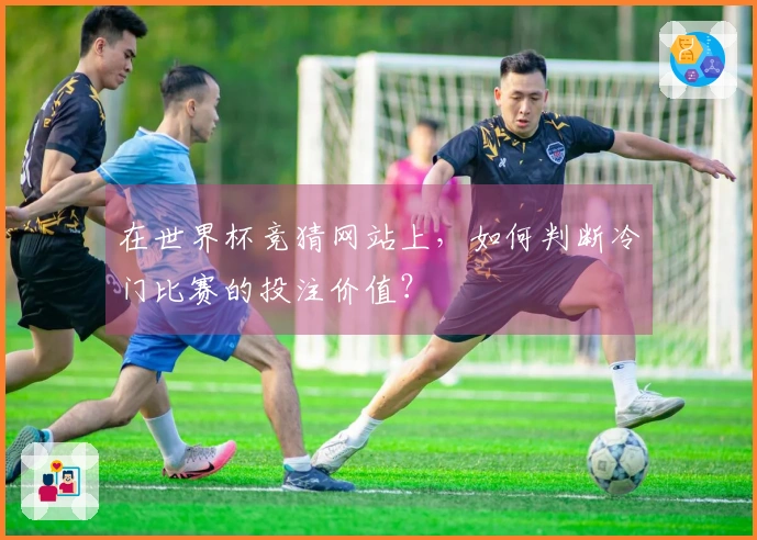 在世界杯竞猜网站上，如何判断冷门比赛的投注价值？