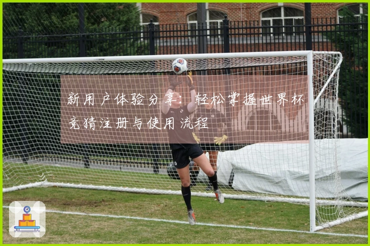 新用户体验分享：轻松掌握世界杯竞猜注册与使用流程
