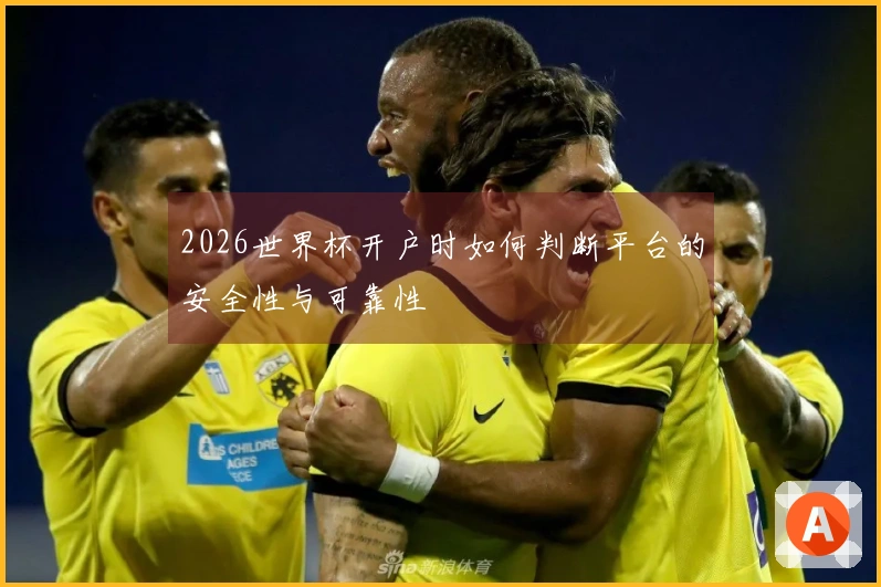 2026世界杯开户时如何判断平台的安全性与可靠性