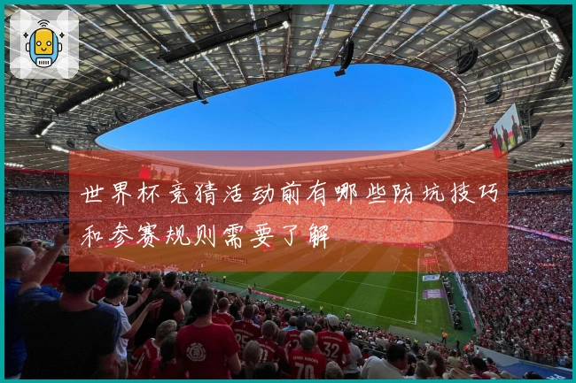 世界杯竞猜活动前有哪些防坑技巧和参赛规则需要了解