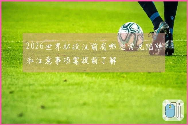 2026世界杯投注前有哪些常见陷阱和注意事项需提前了解