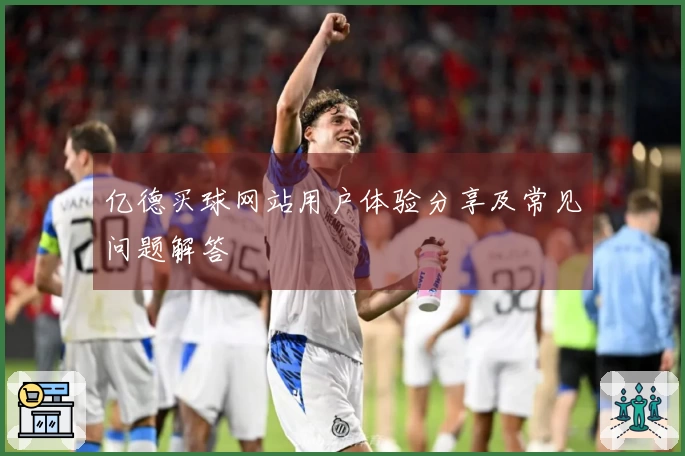 亿德买球网站用户体验分享及常见问题解答