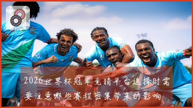 2026世界杯冠军竞猜平台选择时需要注意哪些赛程密集带来的影响