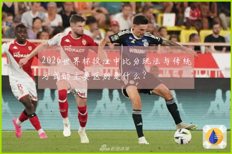 2026世界杯投注中比分玩法与传统方式的主要区别是什么？