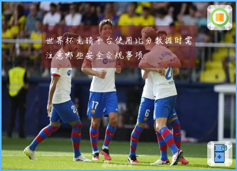 世界杯竞猜平台使用比分数据时需注意哪些安全合规事项