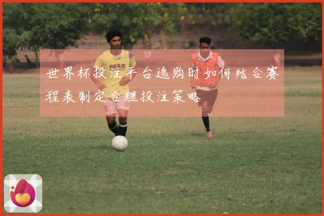 世界杯投注平台选购时如何结合赛程表制定合理投注策略