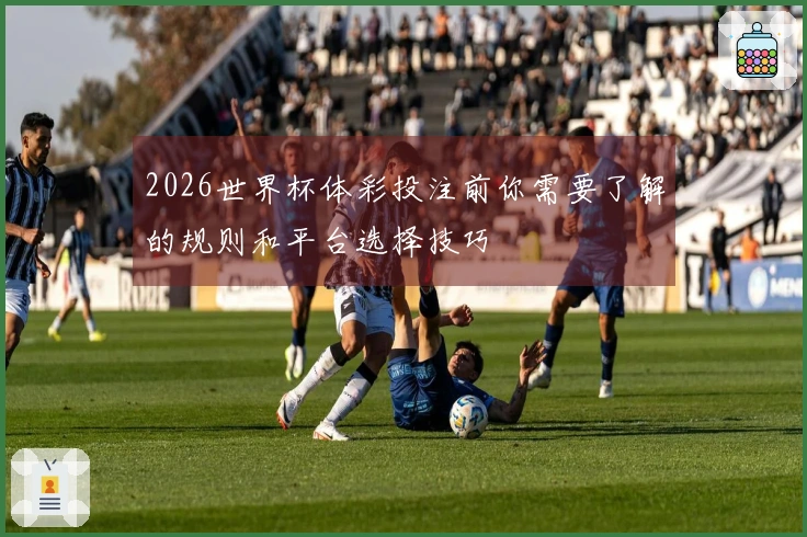2026世界杯体彩投注前你需要了解的规则和平台选择技巧