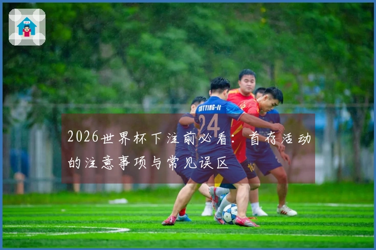 2026世界杯下注前必看：首存活动的注意事项与常见误区