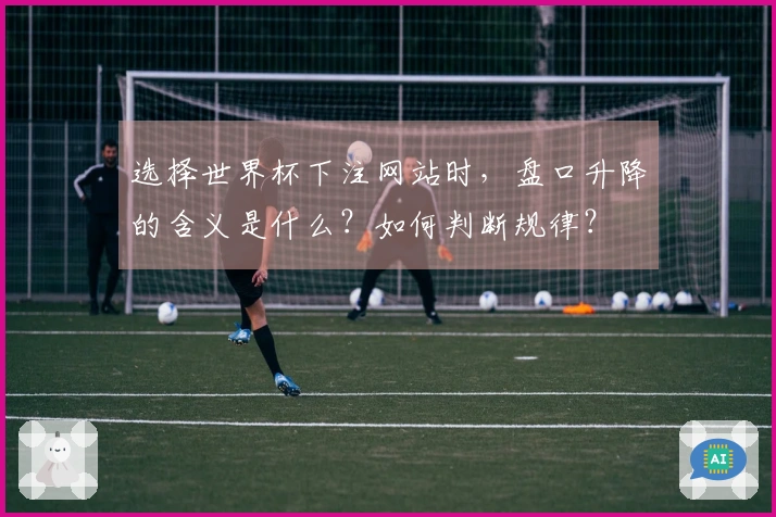 选择世界杯下注网站时，盘口升降的含义是什么？如何判断规律？