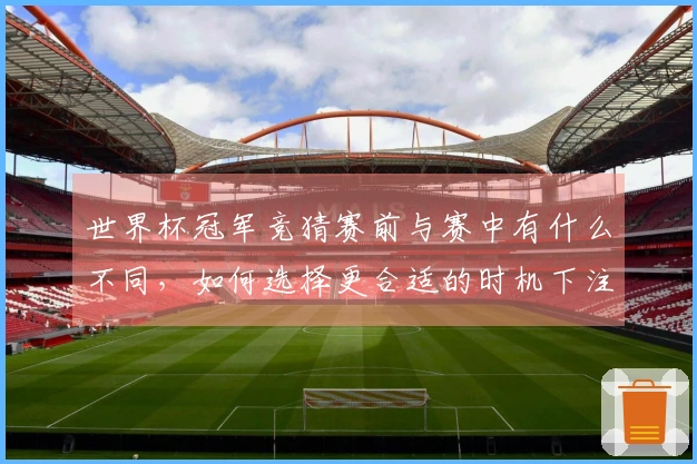 世界杯冠军竞猜赛前与赛中有什么不同，如何选择更合适的时机下注？