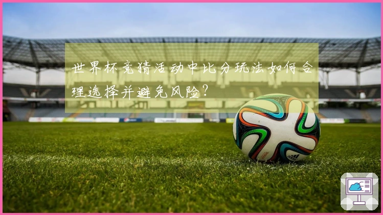 世界杯竞猜活动中比分玩法如何合理选择并避免风险？