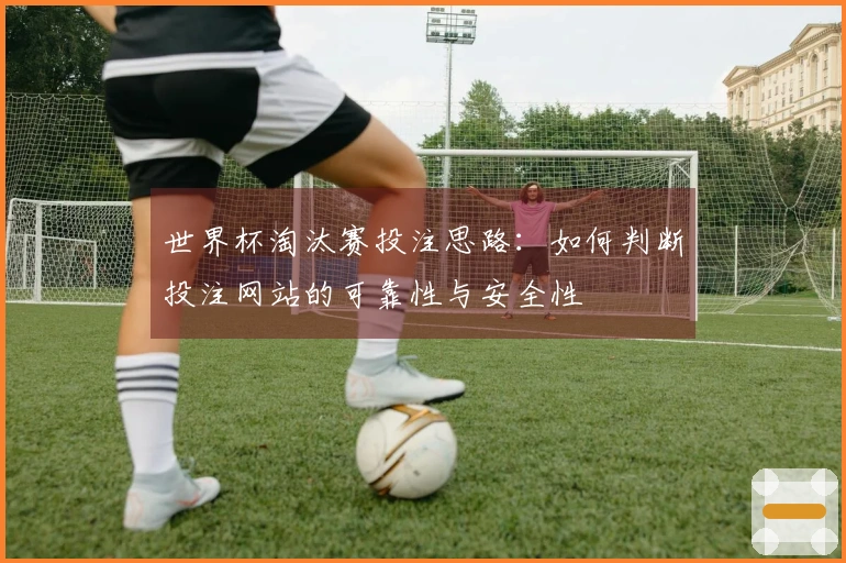 世界杯淘汰赛投注思路：如何判断投注网站的可靠性与安全性