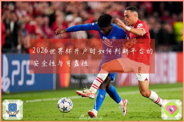 2026世界杯开户时如何判断平台的安全性与可靠性