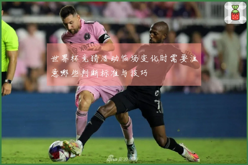 世界杯竞猜活动临场变化时需要注意哪些判断标准与技巧