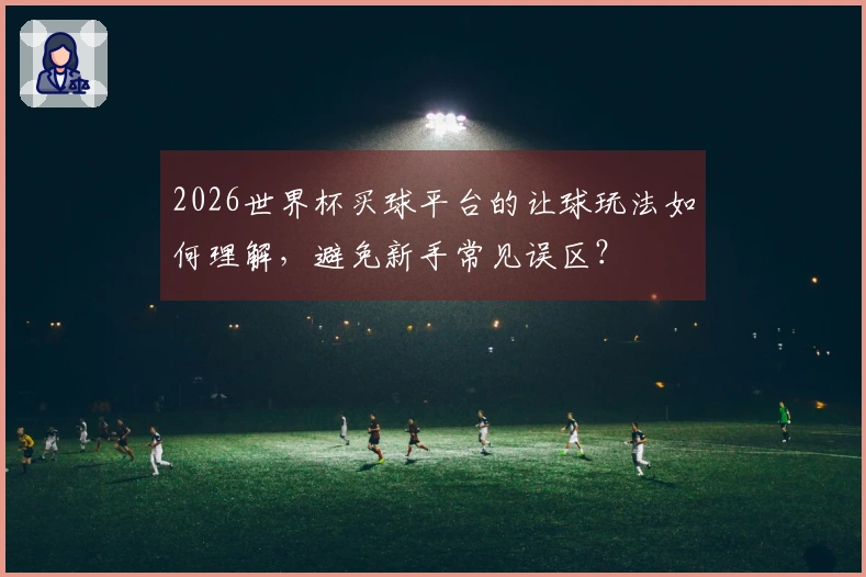 2026世界杯买球平台的让球玩法如何理解,避免新手常见误区?