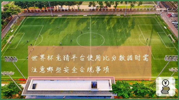 世界杯竞猜平台使用比分数据时需注意哪些安全合规事项