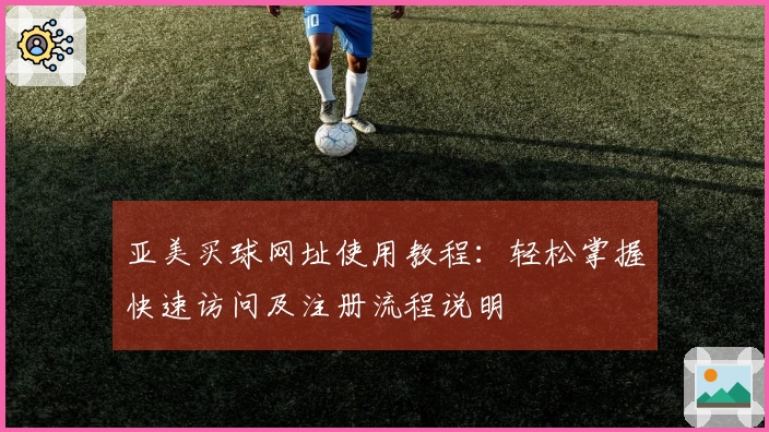 亚美买球网址使用教程：轻松掌握快速访问及注册流程说明