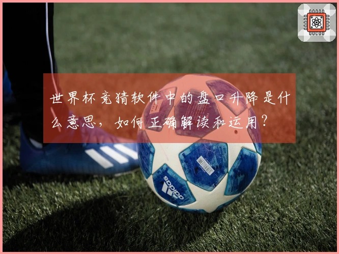 世界杯竞猜软件中的盘口升降是什么意思，如何正确解读和运用？