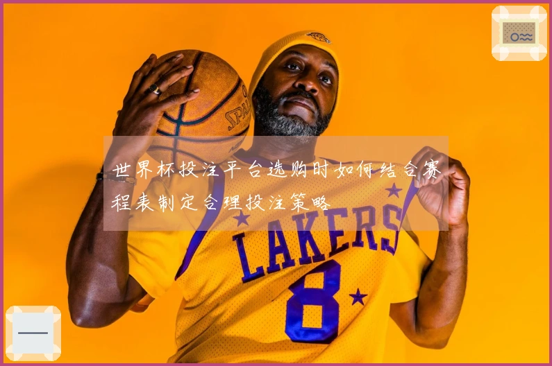 世界杯投注平台选购时如何结合赛程表制定合理投注策略