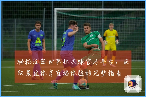轻松注册世界杯买球官方平台,获取最佳体育直播体验的完整指南