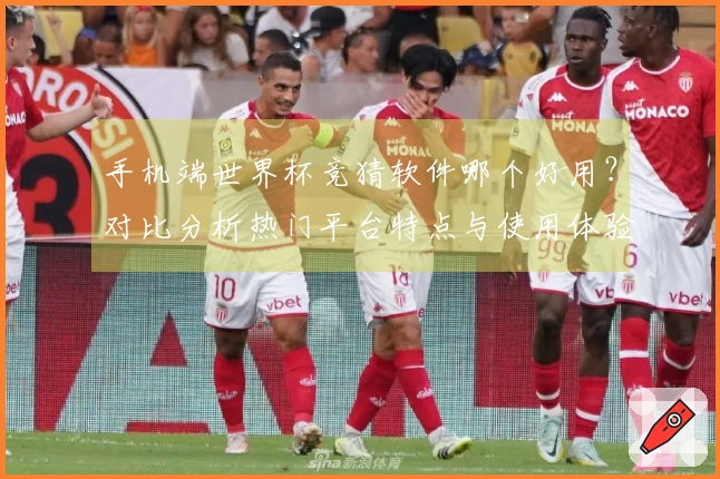 手机端世界杯竞猜软件哪个好用?对比分析热门平台特点与使用体验