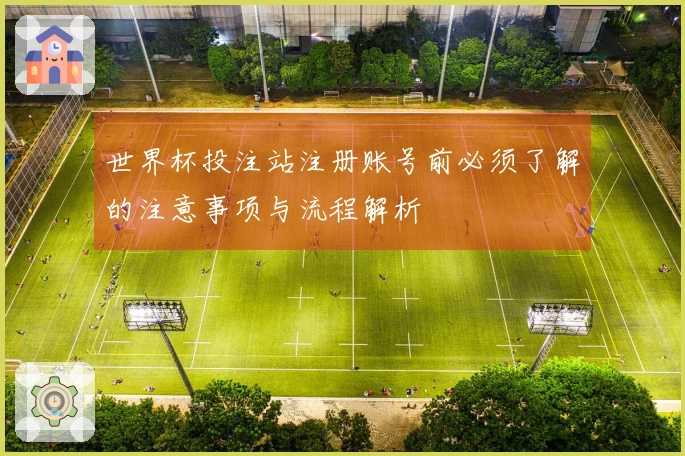 世界杯投注站注册账号前必须了解的注意事项与流程解析