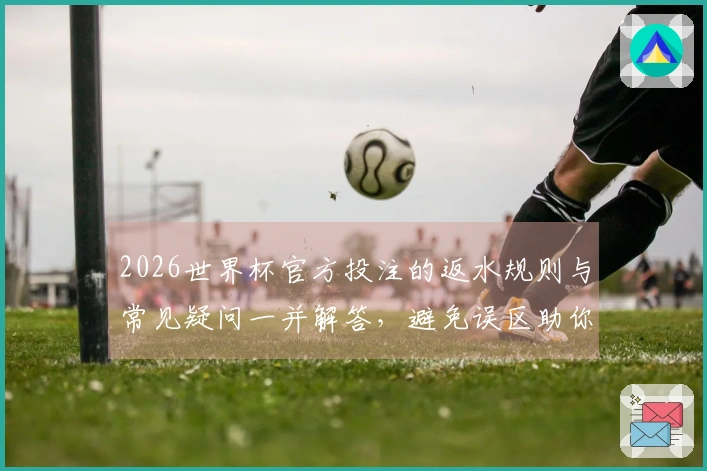 2026世界杯官方投注的返水规则与常见疑问一并解答,避免误区助你顺利下注