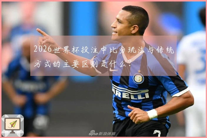 2026世界杯投注中比分玩法与传统方式的主要区别是什么？
