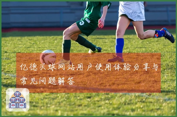 亿德买球网站用户使用体验分享与常见问题解答