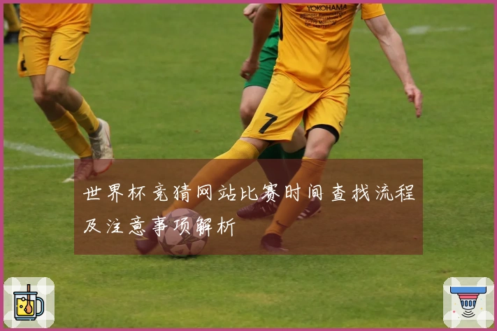 世界杯竞猜网站比赛时间查找流程及注意事项解析
