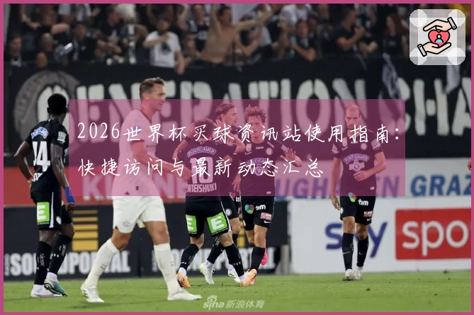 2026世界杯买球资讯站使用指南：快捷访问与最新动态汇总