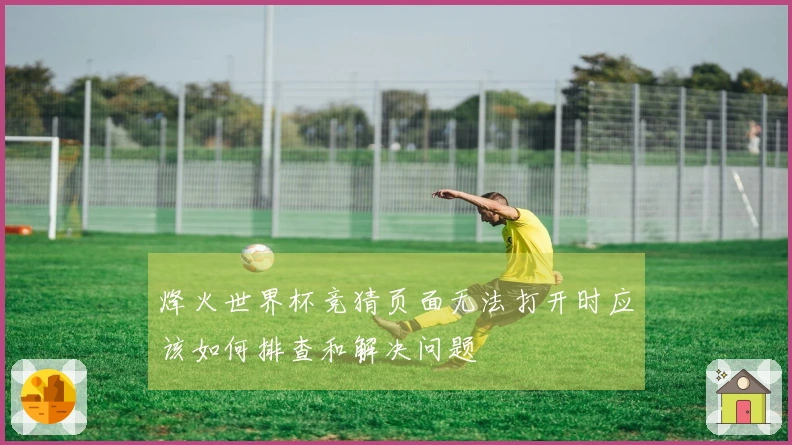 烽火世界杯竞猜页面无法打开时应该如何排查和解决问题