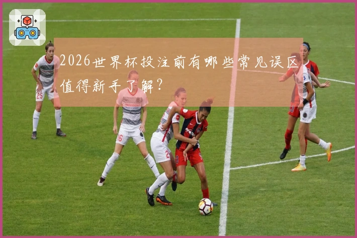 2026世界杯投注前有哪些常见误区值得新手了解？