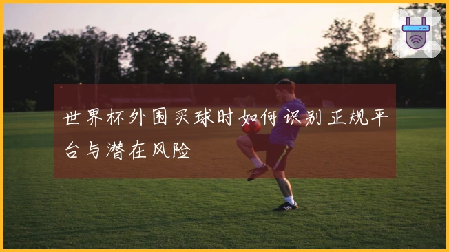 世界杯外围买球时如何识别正规平台与潜在风险