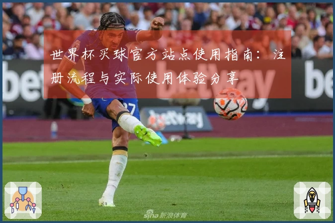 世界杯买球官方站点使用指南：注册流程与实际使用体验分享