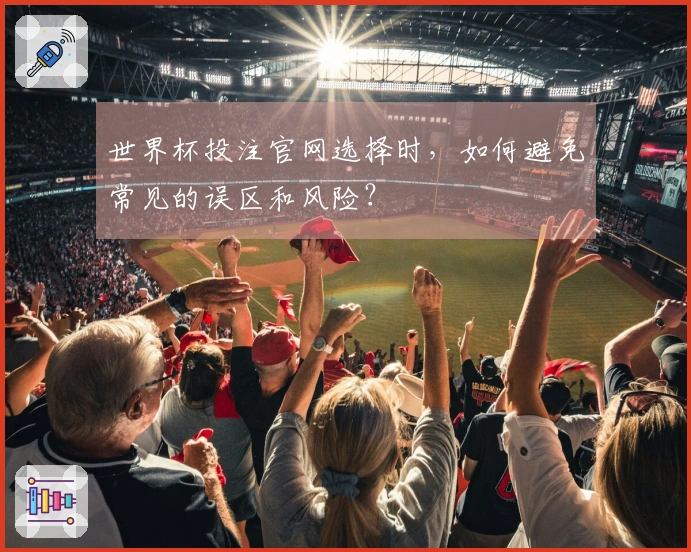 世界杯投注官网选择时，如何避免常见的误区和风险？