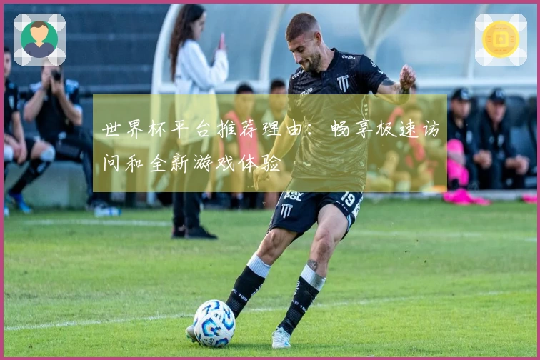 世界杯平台推荐理由：畅享极速访问和全新游戏体验