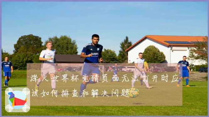 烽火世界杯竞猜页面无法打开时应该如何排查和解决问题