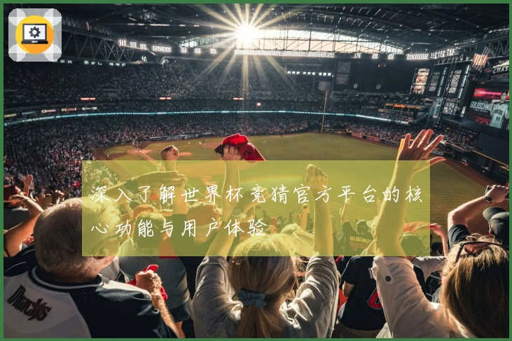 深入了解世界杯竞猜官方平台的核心功能与用户体验