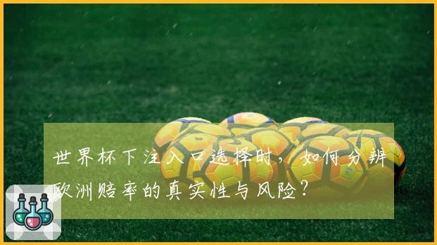 世界杯下注入口选择时，如何分辨欧洲赔率的真实性与风险？
